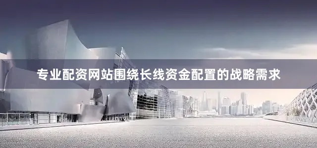 专业配资网站围绕长线资金配置的战略需求