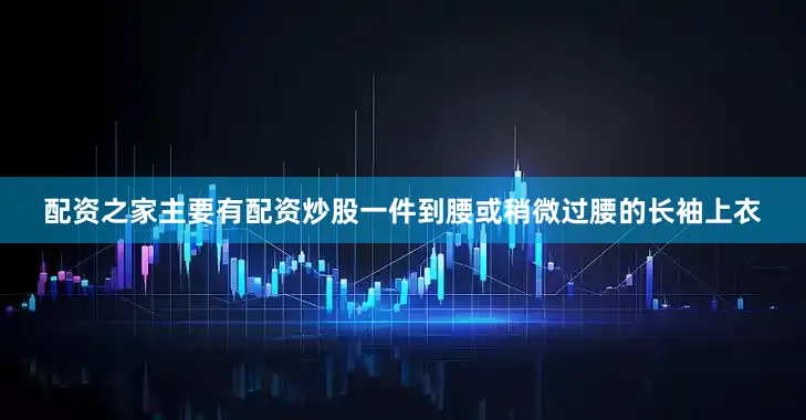 配资之家主要有配资炒股一件到腰或稍微过腰的长袖上衣
