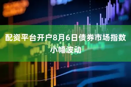 配资平台开户8月6日债券市场指数小幅波动