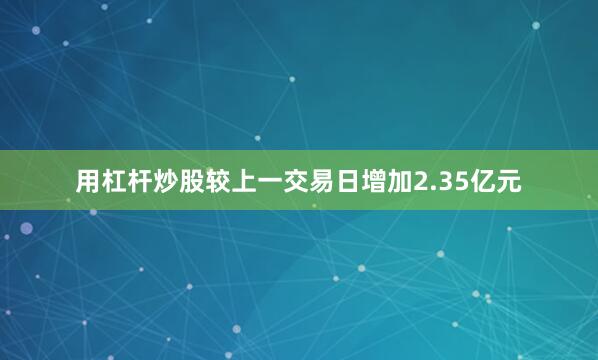 用杠杆炒股较上一交易日增加2.35亿元