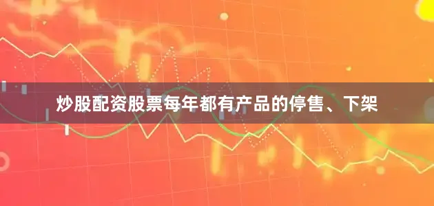 炒股配资股票每年都有产品的停售、下架