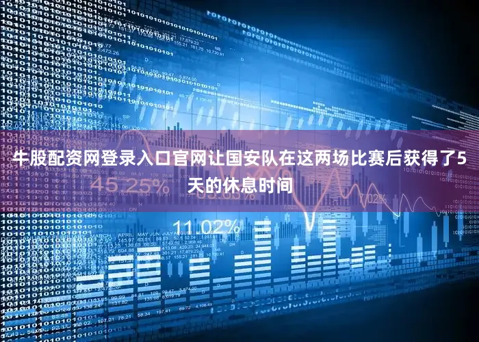 牛股配资网登录入口官网让国安队在这两场比赛后获得了5天的休息时间