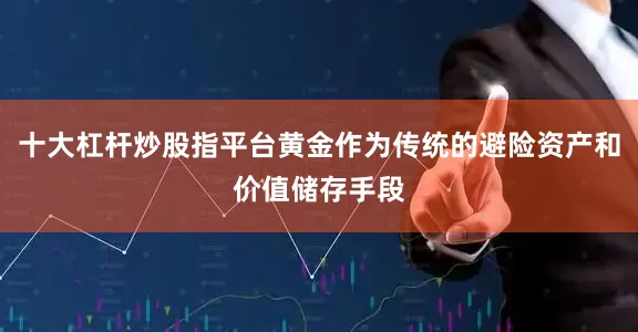 十大杠杆炒股指平台黄金作为传统的避险资产和价值储存手段