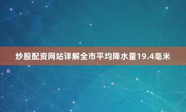 炒股配资网站详解全市平均降水量19.4毫米