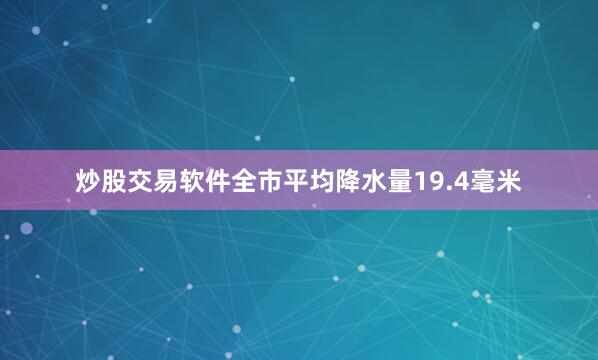炒股交易软件全市平均降水量19.4毫米