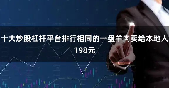 十大炒股杠杆平台排行相同的一盘羊肉卖给本地人198元