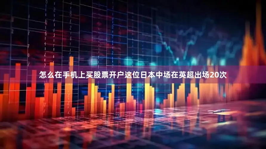 怎么在手机上买股票开户这位日本中场在英超出场20次