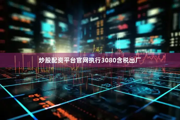 炒股配资平台官网执行3080含税出厂