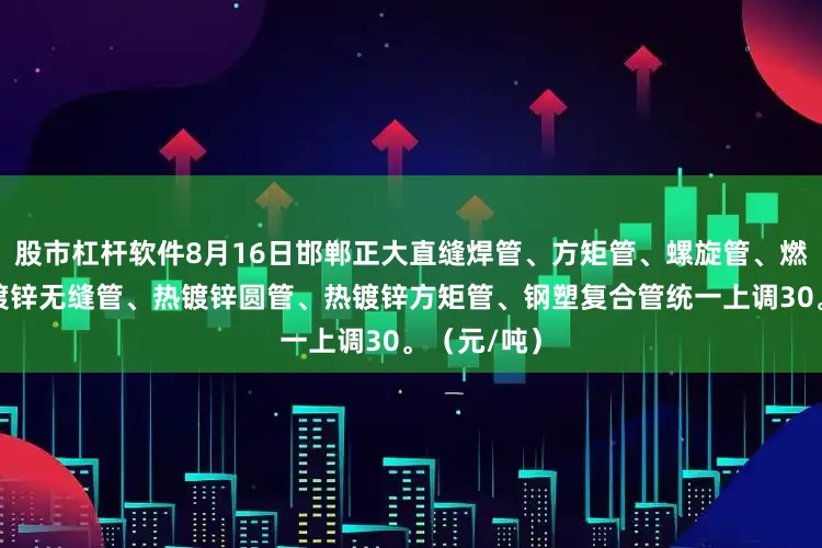 股市杠杆软件8月16日邯郸正大直缝焊管、方矩管、螺旋管、燃气管、热镀锌无缝管、热镀锌圆管、热镀锌方矩管、钢塑复合管统一上调30。（元/吨）
