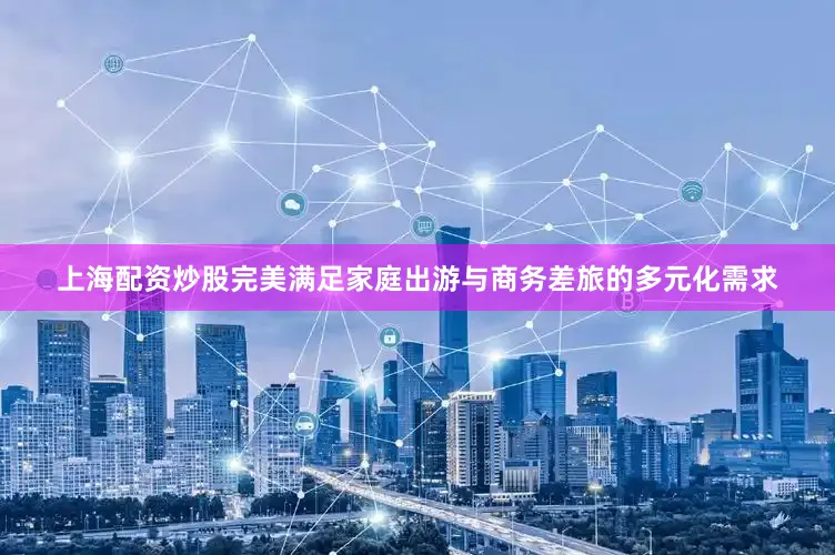 上海配资炒股完美满足家庭出游与商务差旅的多元化需求