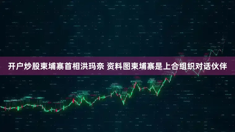 开户炒股柬埔寨首相洪玛奈 资料图柬埔寨是上合组织对话伙伴