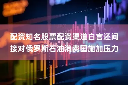 配资知名股票配资渠道　　白宫还间接对俄罗斯石油消费国施加压力