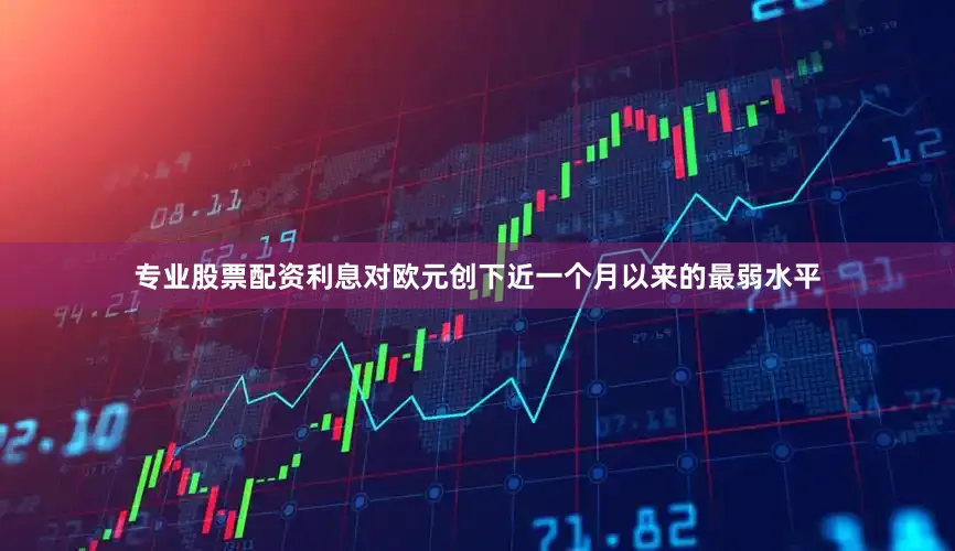 专业股票配资利息对欧元创下近一个月以来的最弱水平