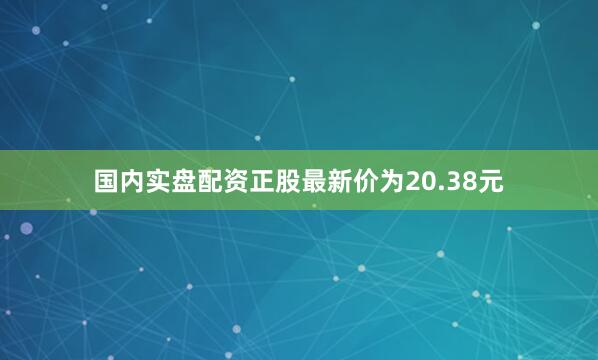 国内实盘配资正股最新价为20.38元