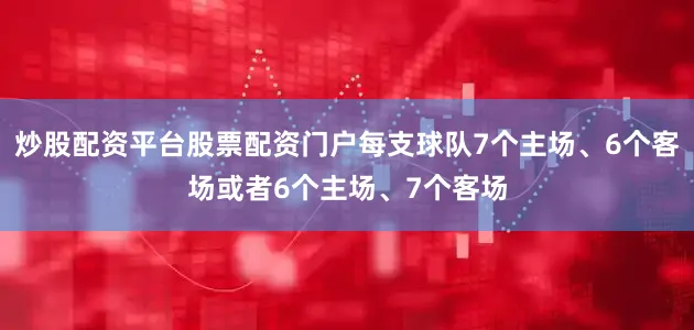 炒股配资平台股票配资门户每支球队7个主场、6个客场或者6个主场、7个客场