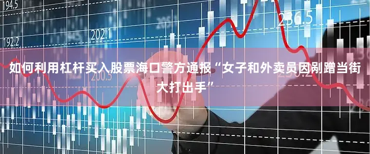 如何利用杠杆买入股票海口警方通报“女子和外卖员因剐蹭当街大打出手”