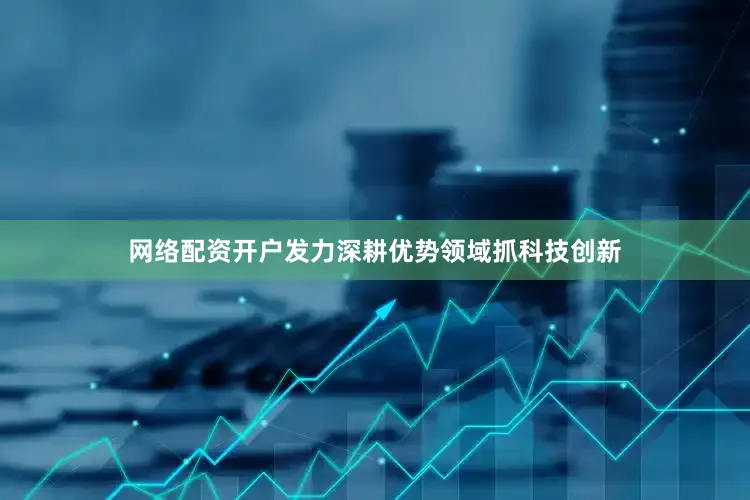 网络配资开户发力深耕优势领域抓科技创新