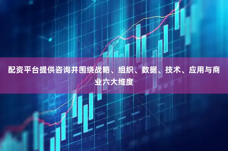配资平台提供咨询并围绕战略、组织、数据、技术、应用与商业六大维度