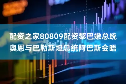 配资之家80809配资黎巴嫩总统奥恩与巴勒斯坦总统阿巴斯会晤