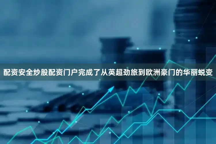 配资安全炒股配资门户完成了从英超劲旅到欧洲豪门的华丽蜕变