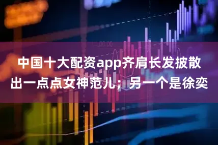 中国十大配资app齐肩长发披散出一点点女神范儿；另一个是徐奕