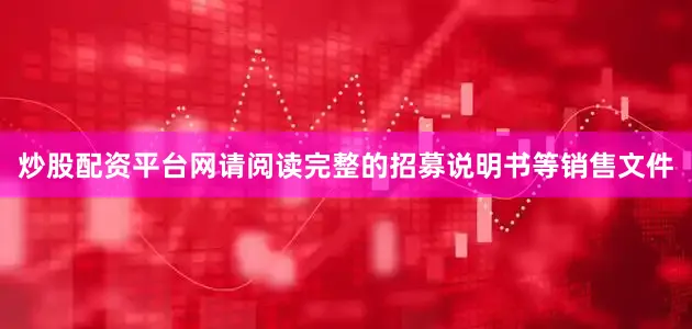 炒股配资平台网请阅读完整的招募说明书等销售文件