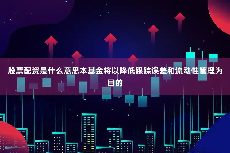 股票配资是什么意思本基金将以降低跟踪误差和流动性管理为目的