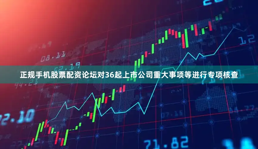 正规手机股票配资论坛对36起上市公司重大事项等进行专项核查