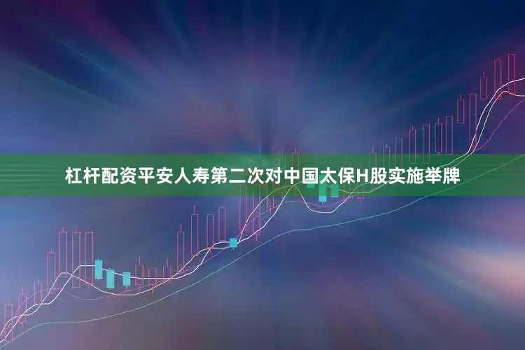 杠杆配资平安人寿第二次对中国太保H股实施举牌