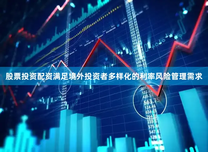 股票投资配资满足境外投资者多样化的利率风险管理需求