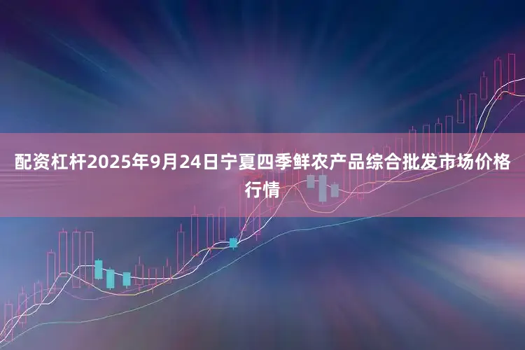 配资杠杆2025年9月24日宁夏四季鲜农产品综合批发市场价格行情