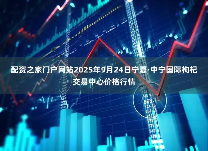 配资之家门户网站2025年9月24日宁夏·中宁国际枸杞交易中心价格行情