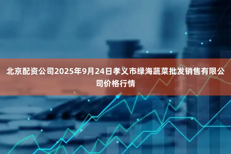 北京配资公司2025年9月24日孝义市绿海蔬菜批发销售有限公司价格行情