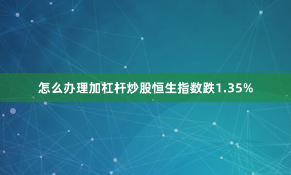 怎么办理加杠杆炒股恒生指数跌1.35%