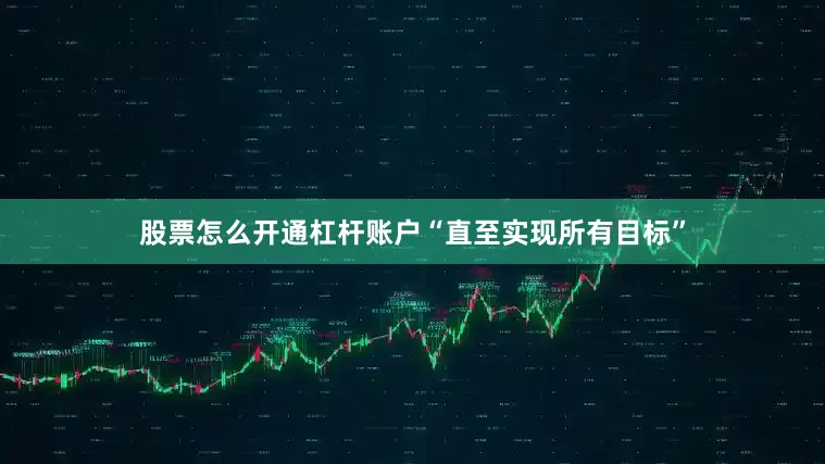 股票怎么开通杠杆账户“直至实现所有目标”