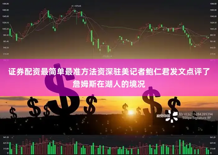 证券配资最简单最准方法资深驻美记者鲍仁君发文点评了詹姆斯在湖人的境况