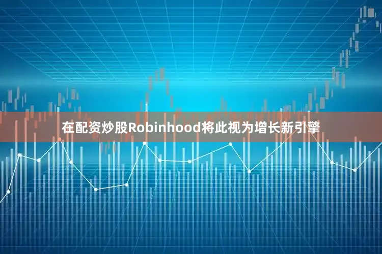 在配资炒股Robinhood将此视为增长新引擎