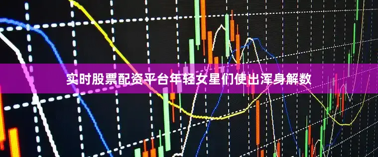 实时股票配资平台年轻女星们使出浑身解数