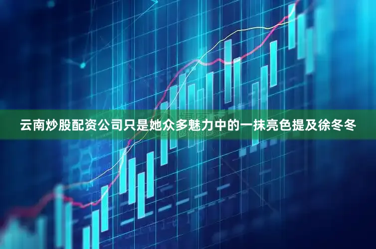 云南炒股配资公司只是她众多魅力中的一抹亮色提及徐冬冬