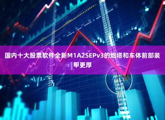 国内十大股票软件全新M1A2SEPv3的炮塔和车体前部装甲更厚