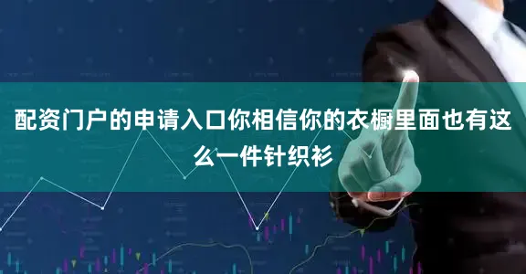 配资门户的申请入口你相信你的衣橱里面也有这么一件针织衫