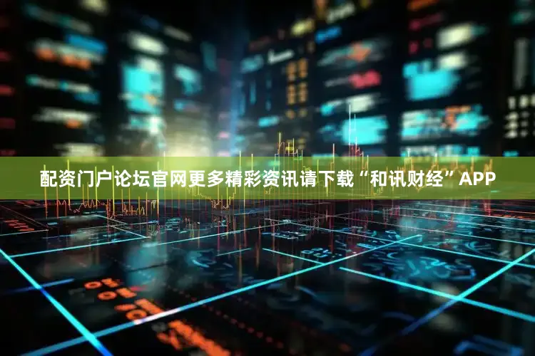 配资门户论坛官网更多精彩资讯请下载“和讯财经”APP