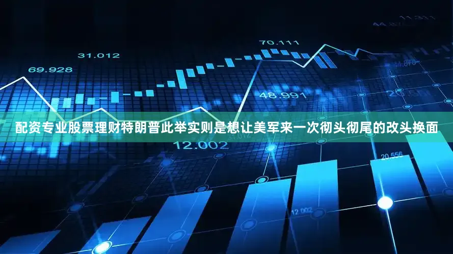 配资专业股票理财特朗普此举实则是想让美军来一次彻头彻尾的改头换面