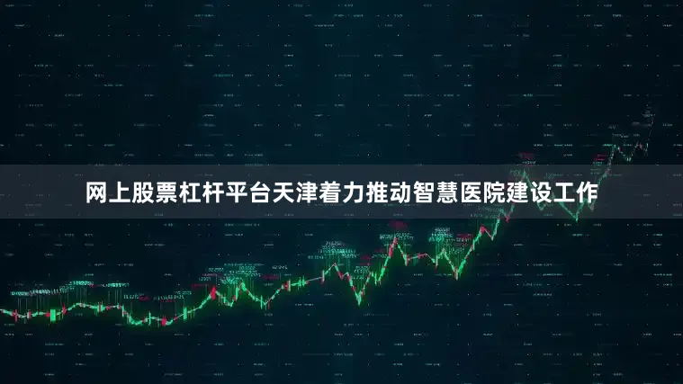 网上股票杠杆平台天津着力推动智慧医院建设工作