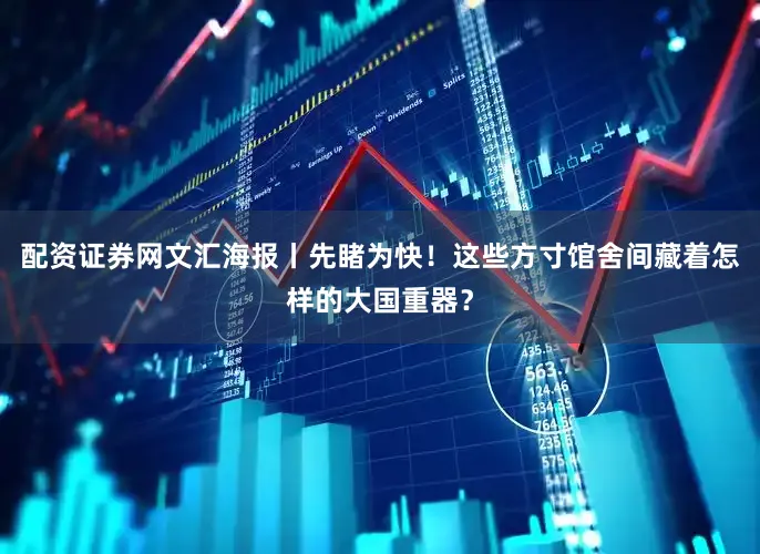 配资证券网文汇海报丨先睹为快！这些方寸馆舍间藏着怎样的大国重器？