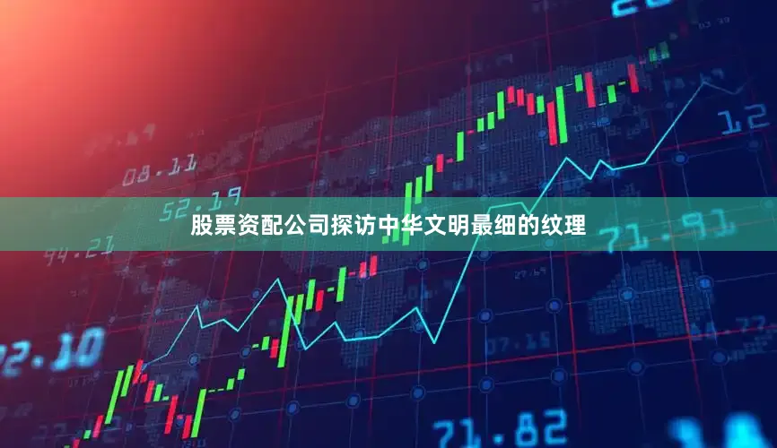 股票资配公司探访中华文明最细的纹理