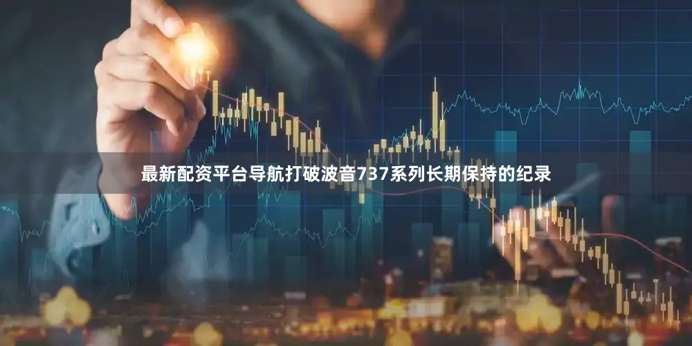 最新配资平台导航打破波音737系列长期保持的纪录