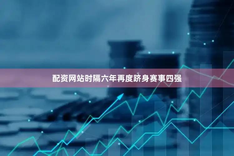 配资网站时隔六年再度跻身赛事四强