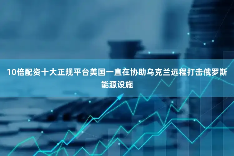 10倍配资十大正规平台美国一直在协助乌克兰远程打击俄罗斯能源设施