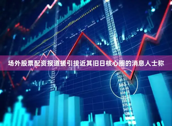 场外股票配资报道援引接近其旧日核心圈的消息人士称